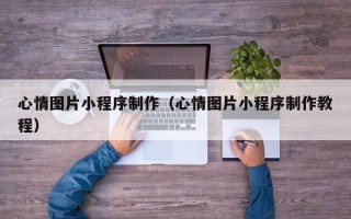 巢湖心情图片小程序制作（心情图片小程序制作教程）