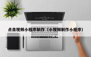 巢湖点击视频小程序制作（小视频制作小程序）