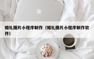 巢湖婚礼图片小程序制作（婚礼图片小程序制作软件）