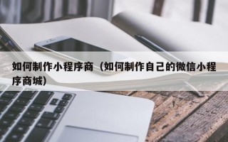 巢湖如何制作小程序商（如何制作自己的微信小程序商城）