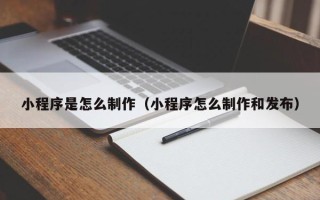 巢湖小程序是怎么制作（小程序怎么制作和发布）
